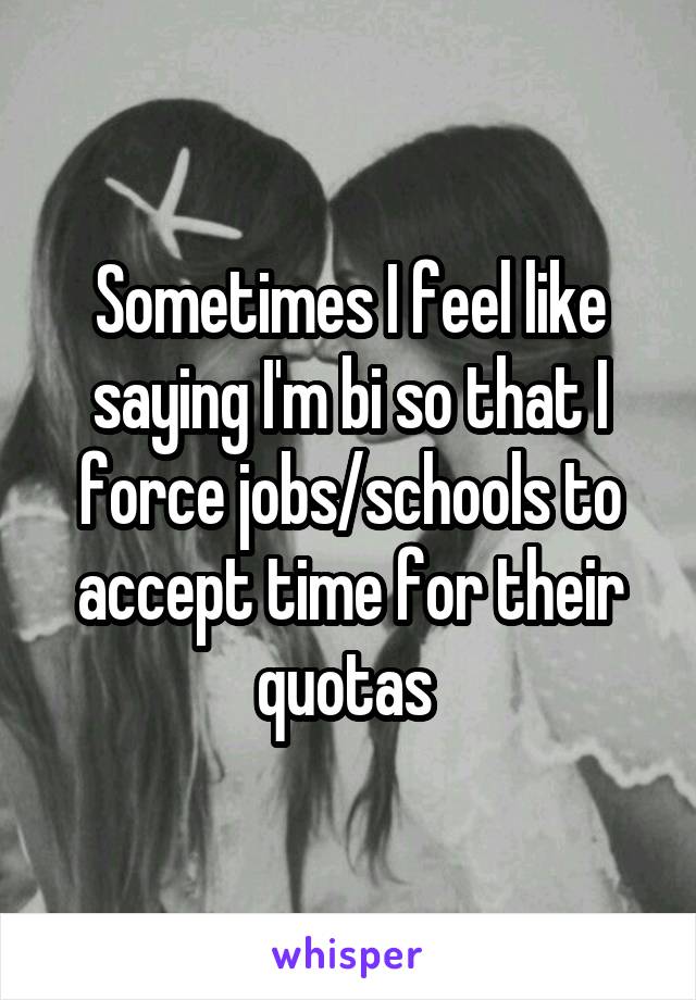 Sometimes I feel like saying I'm bi so that I force jobs/schools to accept time for their quotas 