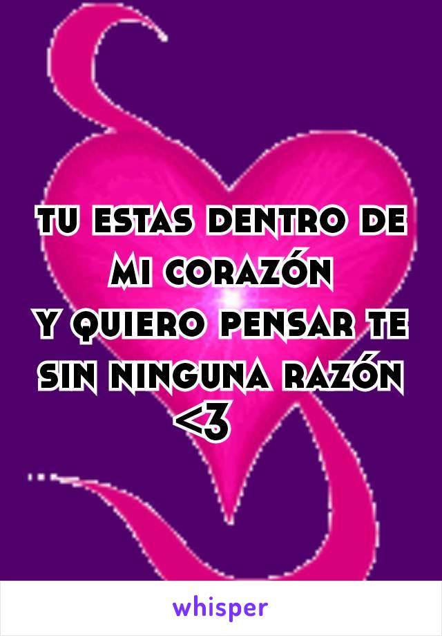 tu estas dentro de mi corazón
y quiero pensar te sin ninguna razón
<3   