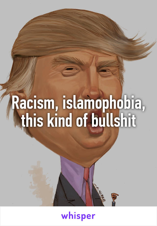 Racism, islamophobia, this kind of bullshit