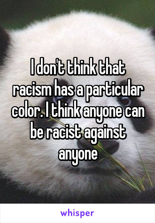 I don't think that racism has a particular color. I think anyone can be racist against anyone