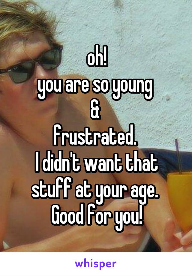 oh!
you are so young 
& 
frustrated. 
I didn't want that stuff at your age. 
Good for you!