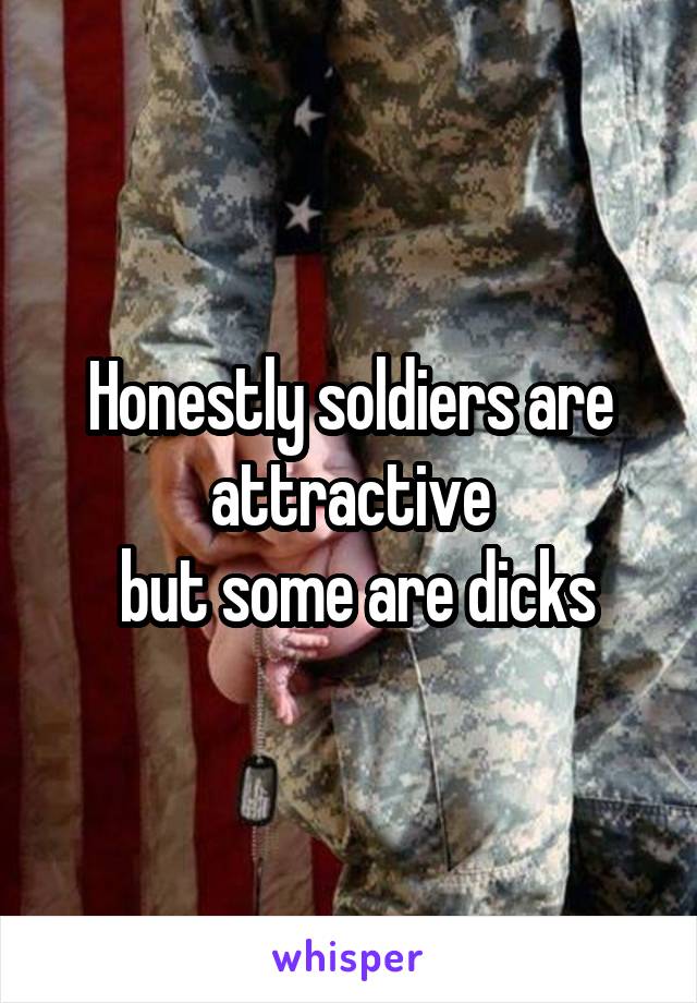 Honestly soldiers are attractive
 but some are dicks