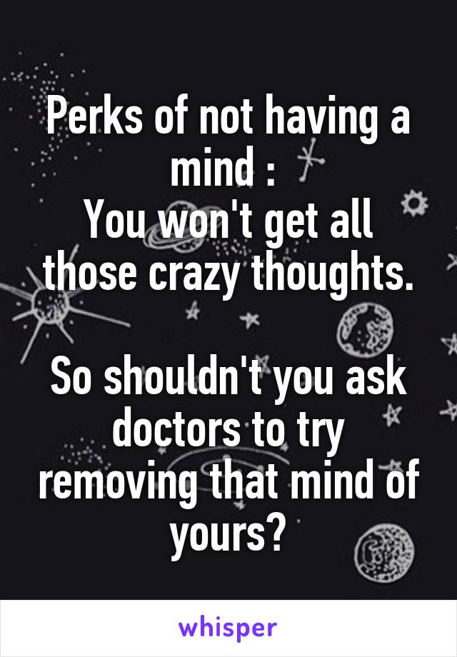 Perks of not having a mind : 
You won't get all those crazy thoughts.

So shouldn't you ask doctors to try removing that mind of yours?