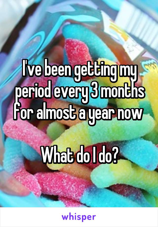 I've been getting my period every 3 months for almost a year now 

What do I do?