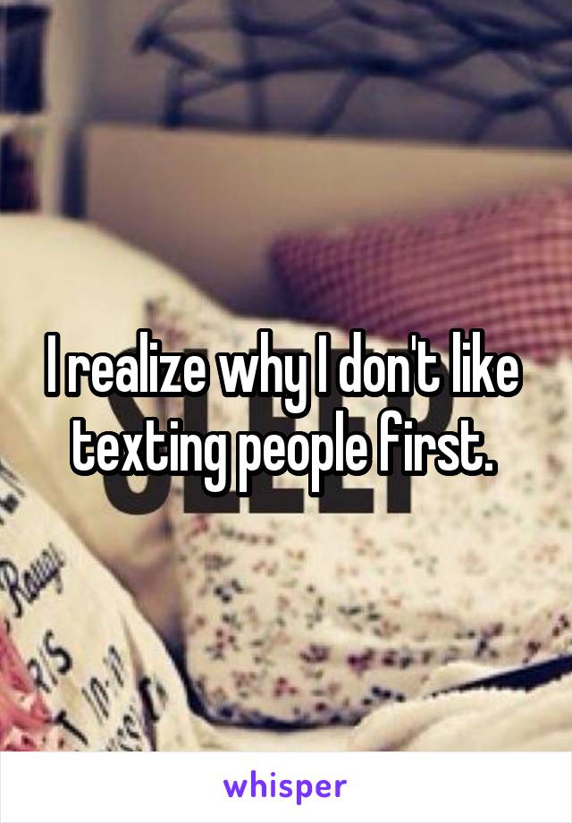 I realize why I don't like  texting people first. 