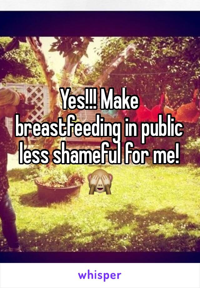 Yes!!! Make breastfeeding in public less shameful for me! 🙈