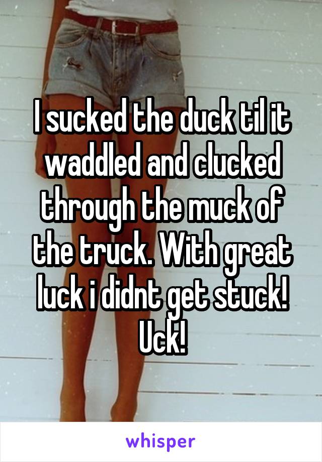 I sucked the duck til it waddled and clucked through the muck of the truck. With great luck i didnt get stuck! Uck!