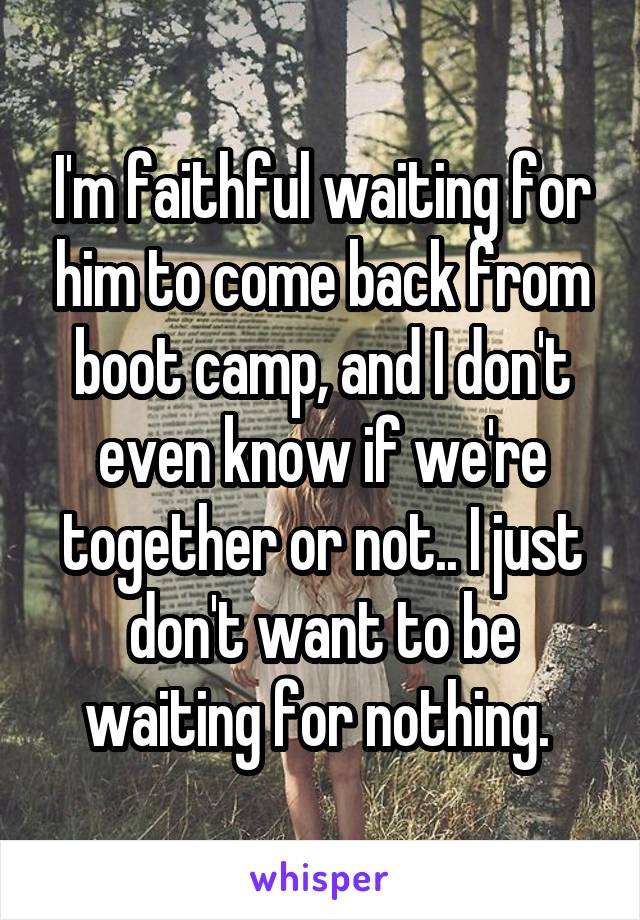 I'm faithful waiting for him to come back from boot camp, and I don't even know if we're together or not.. I just don't want to be waiting for nothing. 