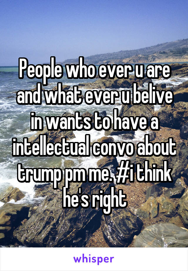 People who ever u are and what ever u belive in wants to have a intellectual convo about trump pm me. #i think he's right