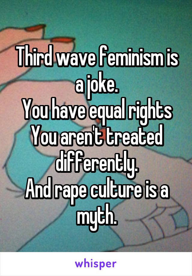 Third wave feminism is a joke.
You have equal rights
You aren't treated differently.
And rape culture is a myth.