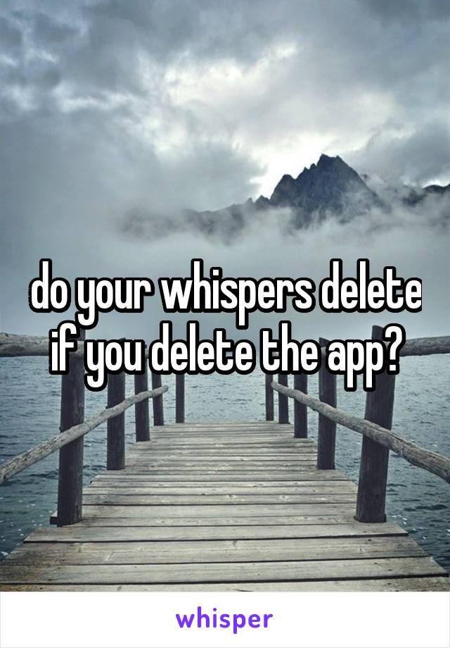 do your whispers delete if you delete the app?