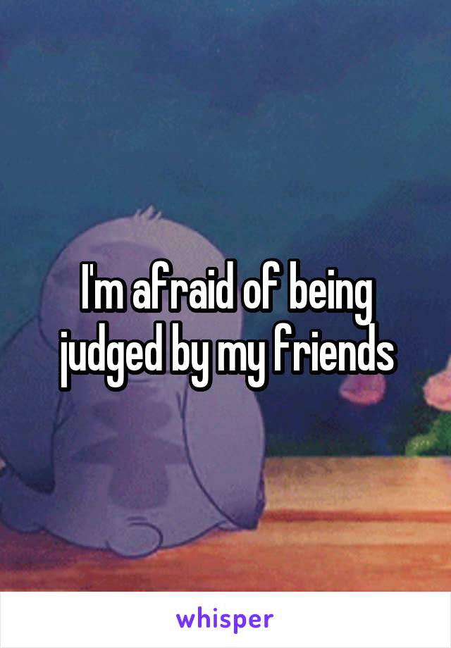 I'm afraid of being judged by my friends