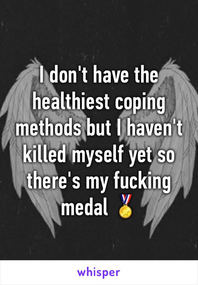 I don't have the healthiest coping methods but I haven't killed myself yet so there's my fucking medal 🏅