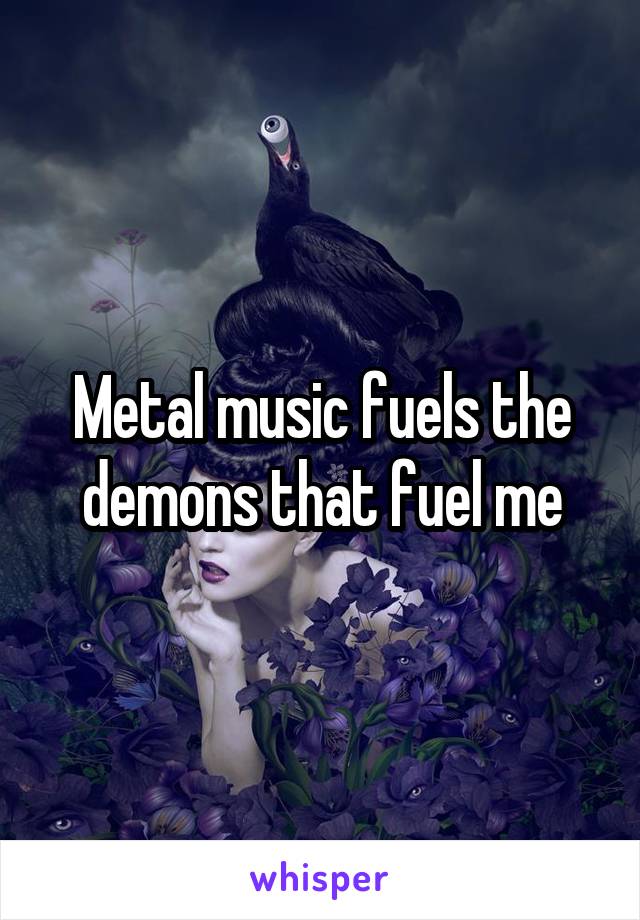 Metal music fuels the demons that fuel me