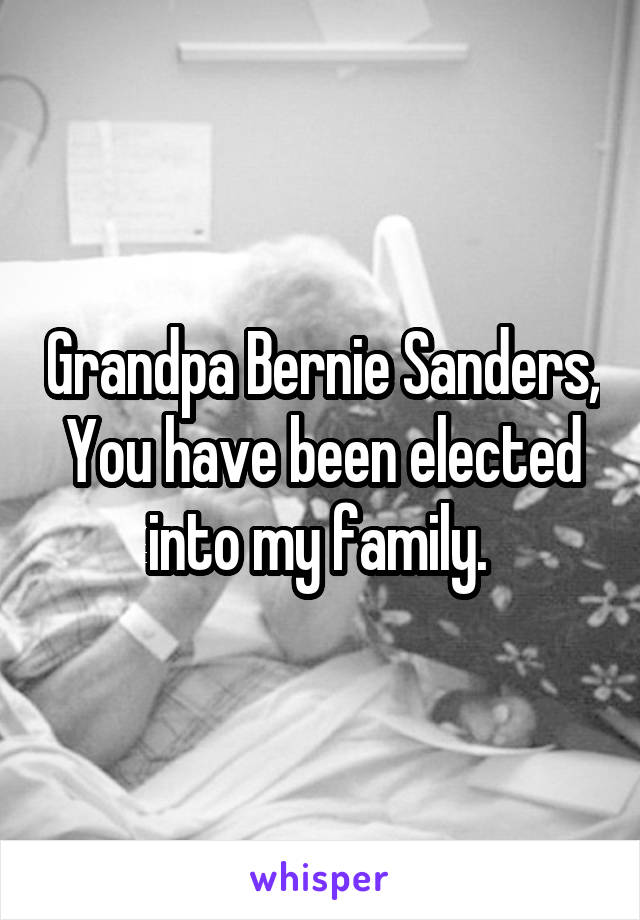 Grandpa Bernie Sanders,
You have been elected into my family. 