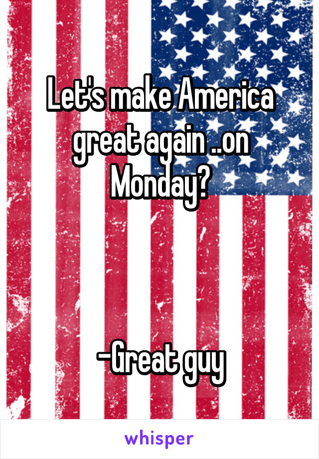 Let's make America great again ..on Monday?



-Great guy