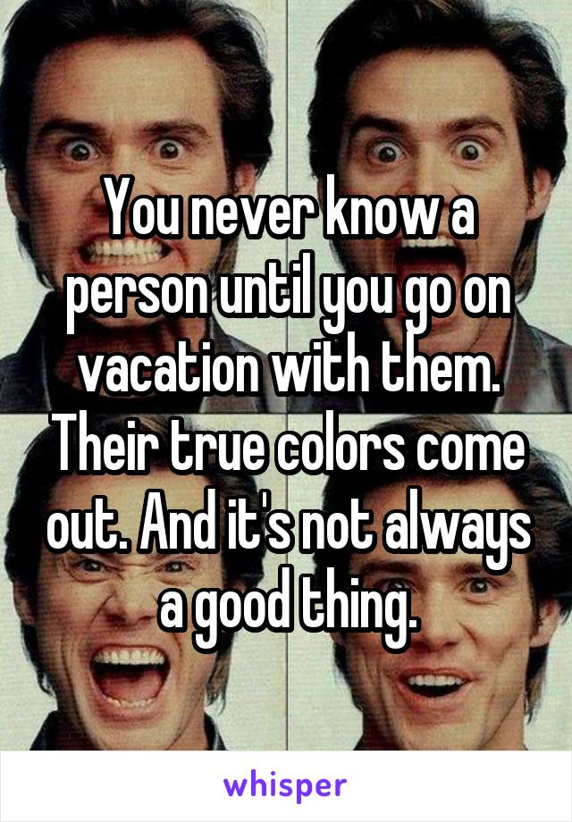 You never know a person until you go on vacation with them. Their true colors come out. And it's not always a good thing.