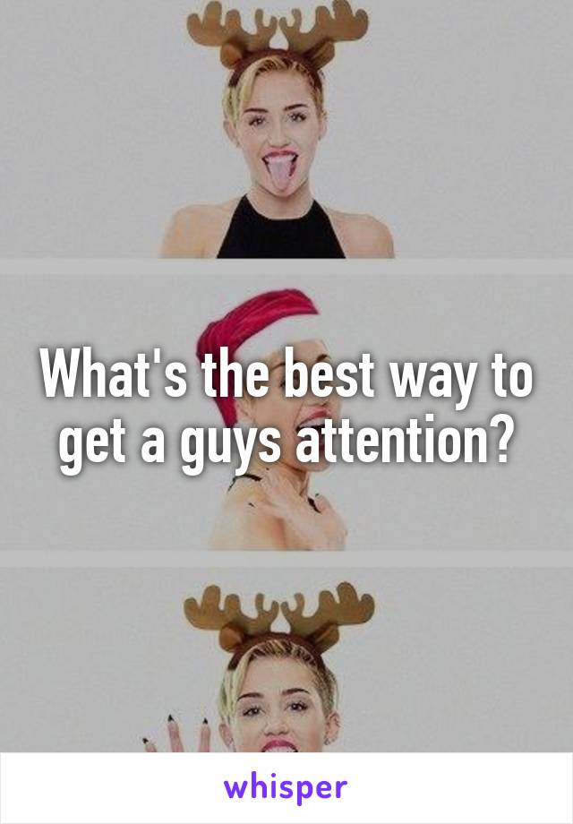 What's the best way to get a guys attention?