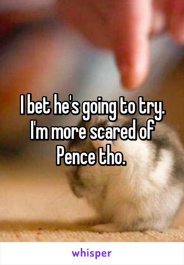 I bet he's going to try. I'm more scared of Pence tho. 