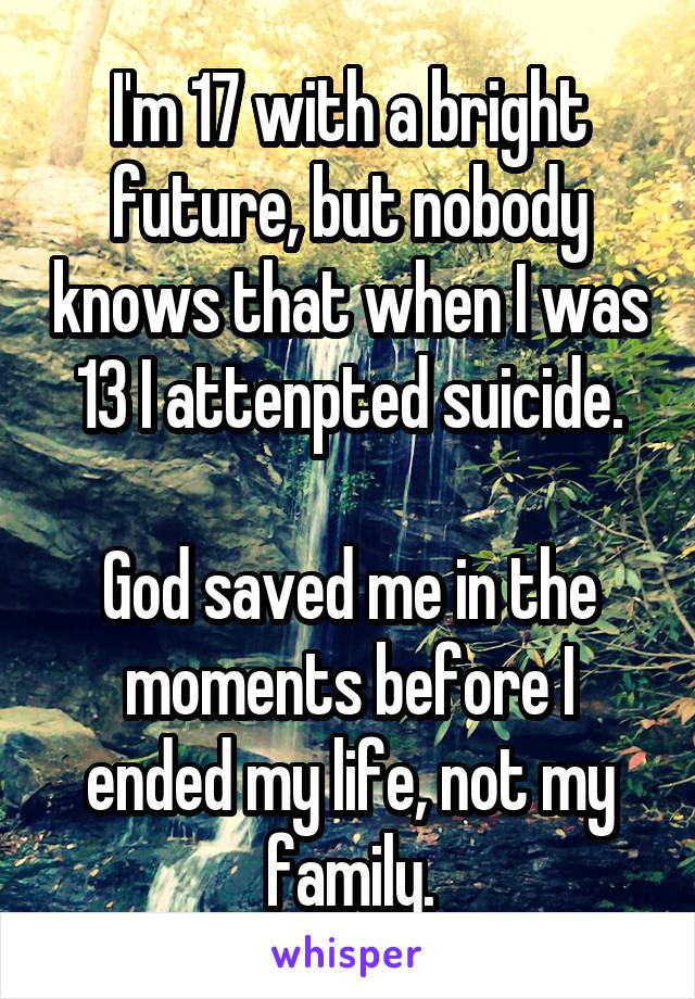 I'm 17 with a bright future, but nobody knows that when I was 13 I attenpted suicide.

God saved me in the moments before I ended my life, not my family.