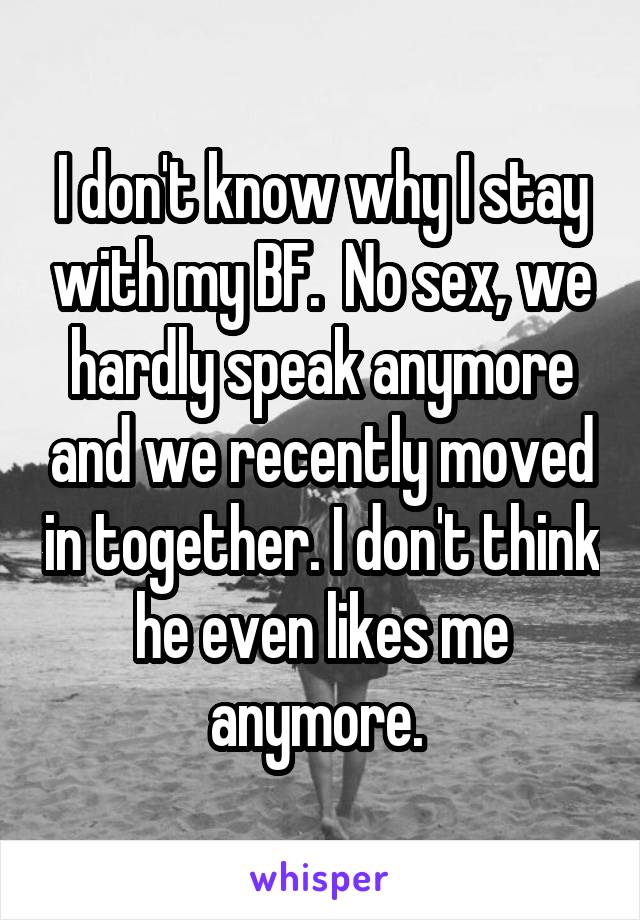 I don't know why I stay with my BF.  No sex, we hardly speak anymore and we recently moved in together. I don't think he even likes me anymore. 