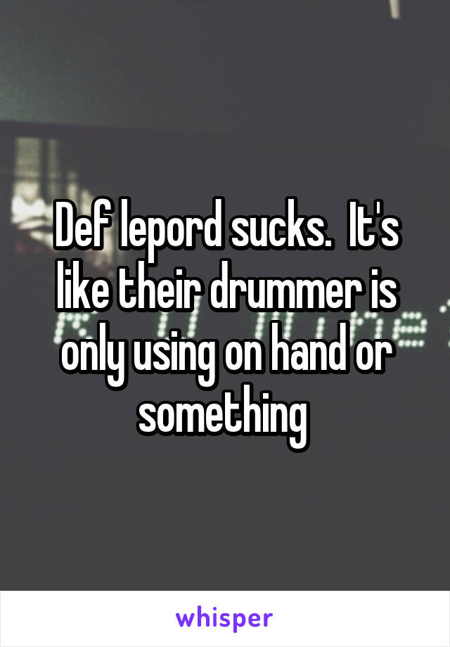 Def lepord sucks.  It's like their drummer is only using on hand or something 