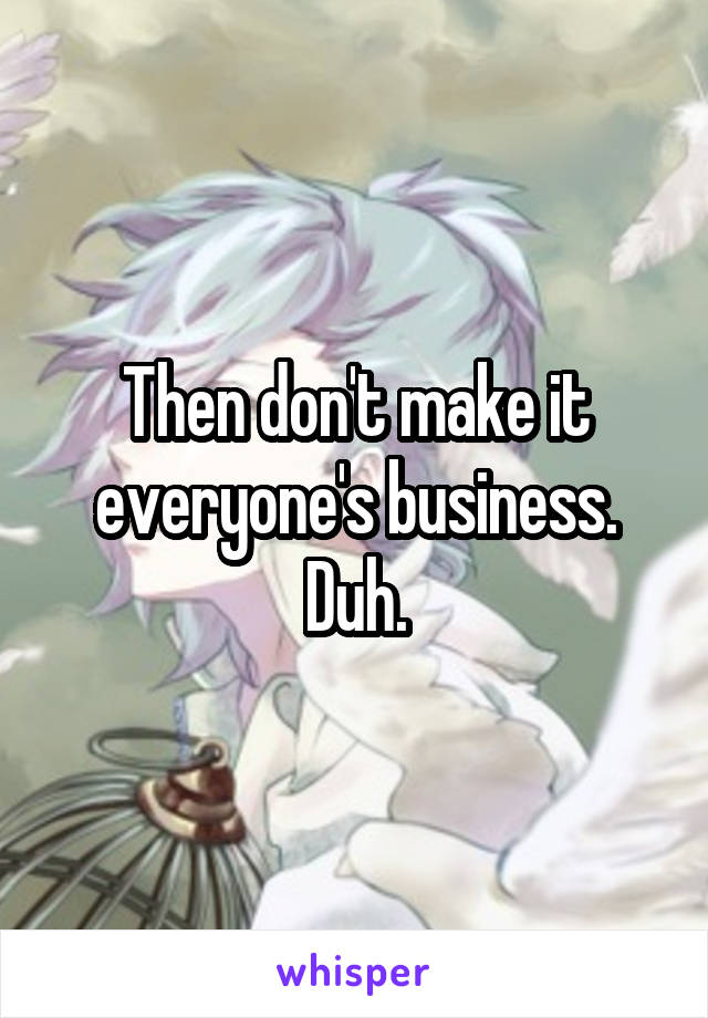 Then don't make it everyone's business.
Duh.