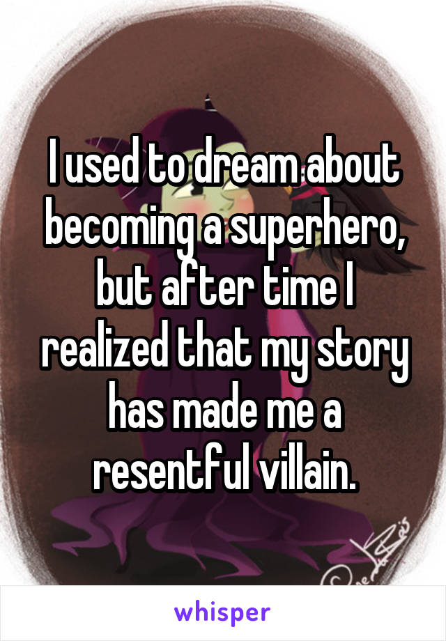 I used to dream about becoming a superhero, but after time I realized that my story has made me a resentful villain.