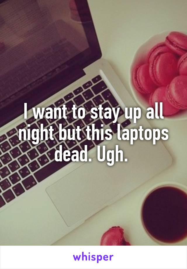 I want to stay up all night but this laptops dead. Ugh. 