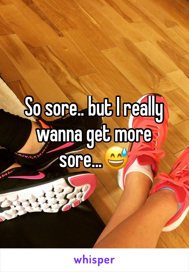 So sore.. but I really wanna get more sore...😅