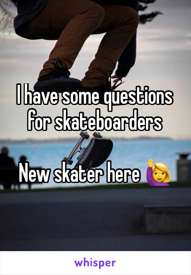 I have some questions for skateboarders

New skater here 🙋