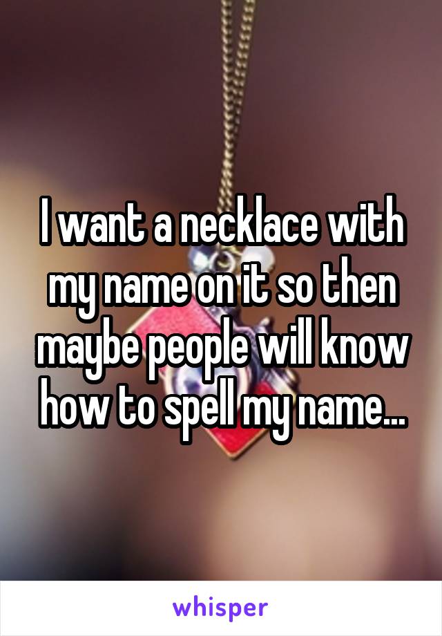 I want a necklace with my name on it so then maybe people will know how to spell my name...