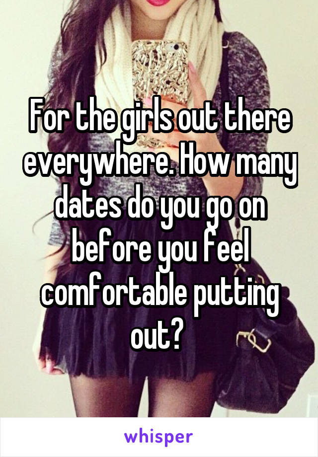 For the girls out there everywhere. How many dates do you go on before you feel comfortable putting out? 