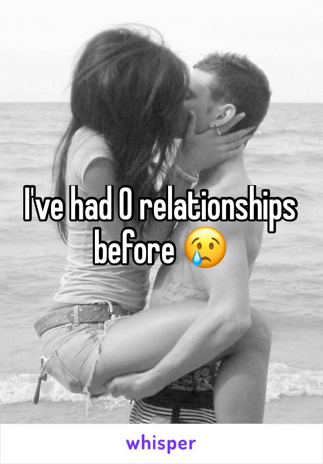 I've had 0 relationships before 😢