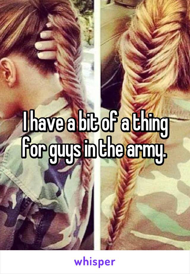 I have a bit of a thing for guys in the army. 