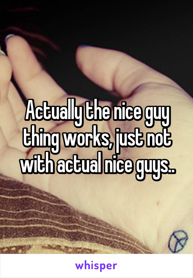 Actually the nice guy thing works, just not with actual nice guys..