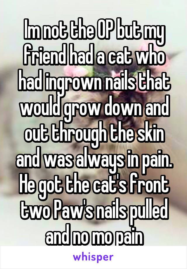 Im not the OP but my friend had a cat who had ingrown nails that would grow down and out through the skin and was always in pain. He got the cat's front two Paw's nails pulled and no mo pain