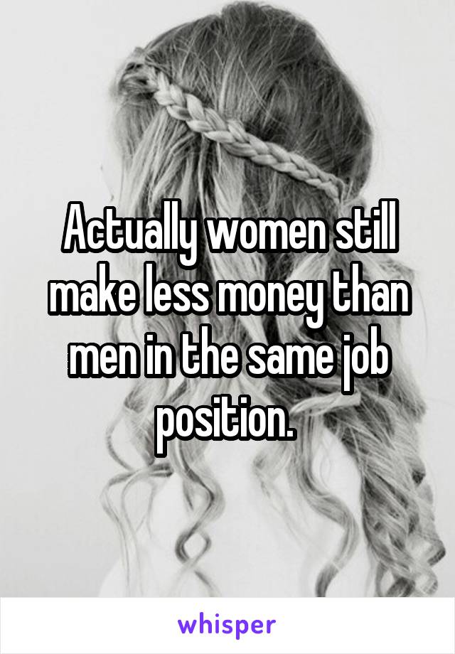 Actually women still make less money than men in the same job position. 