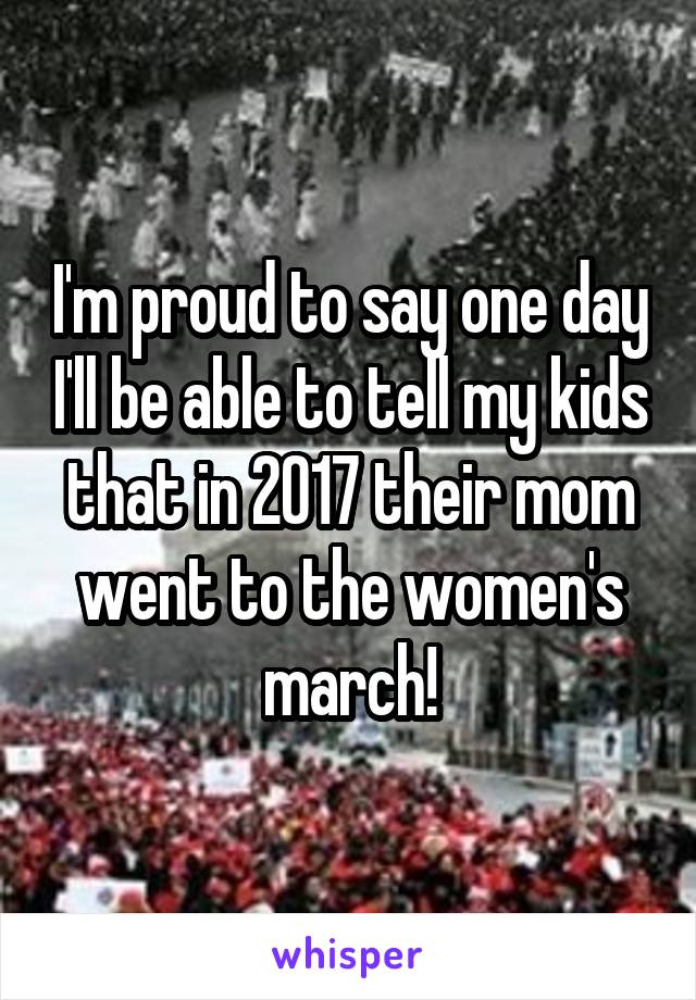 I'm proud to say one day I'll be able to tell my kids that in 2017 their mom went to the women's march!