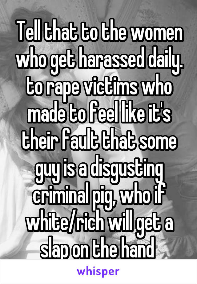 Tell that to the women who get harassed daily. to rape victims who made to feel like it's their fault that some guy is a disgusting criminal pig, who if white/rich will get a slap on the hand 