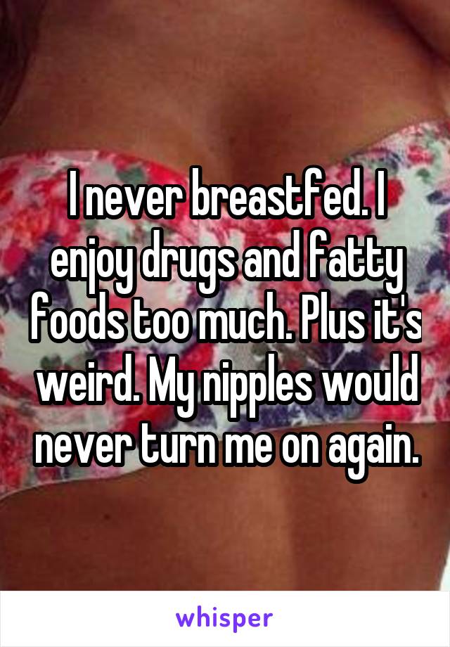 I never breastfed. I enjoy drugs and fatty foods too much. Plus it's weird. My nipples would never turn me on again.