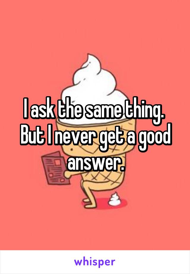 I ask the same thing.  But I never get a good answer.