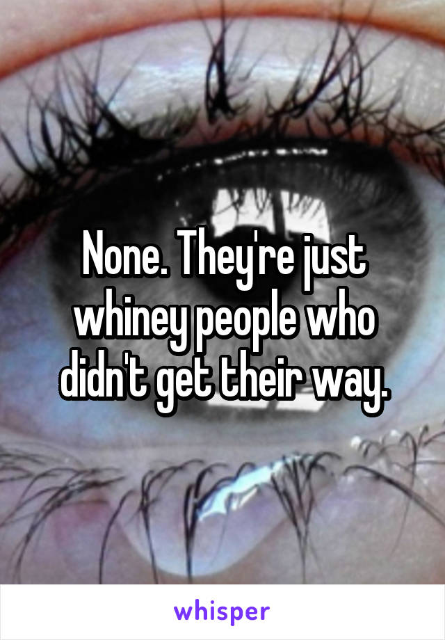 None. They're just whiney people who didn't get their way.