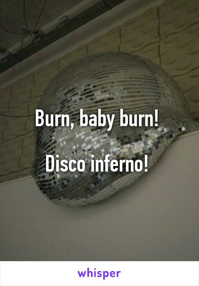 Burn, baby burn! 

Disco inferno! 