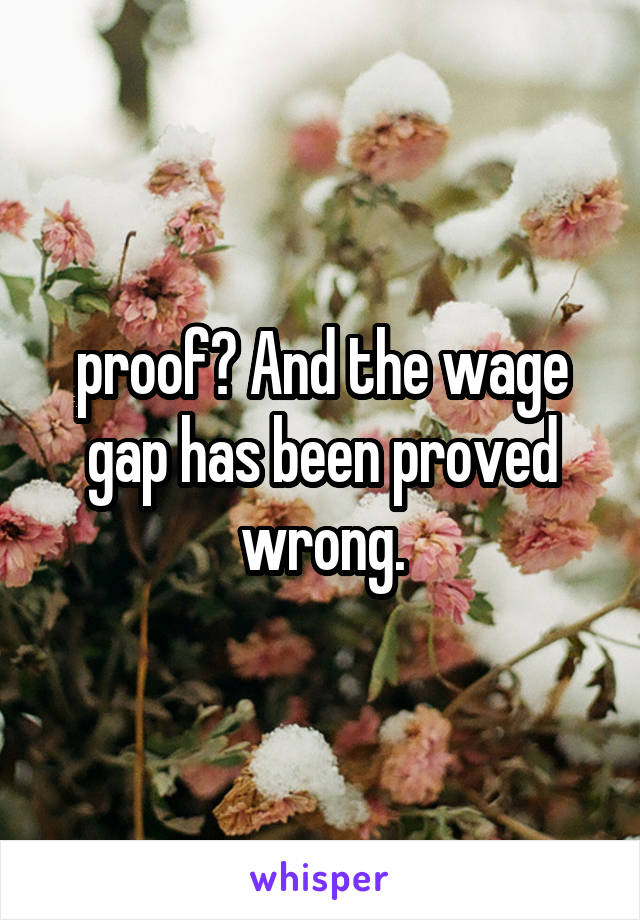 proof? And the wage gap has been proved wrong.