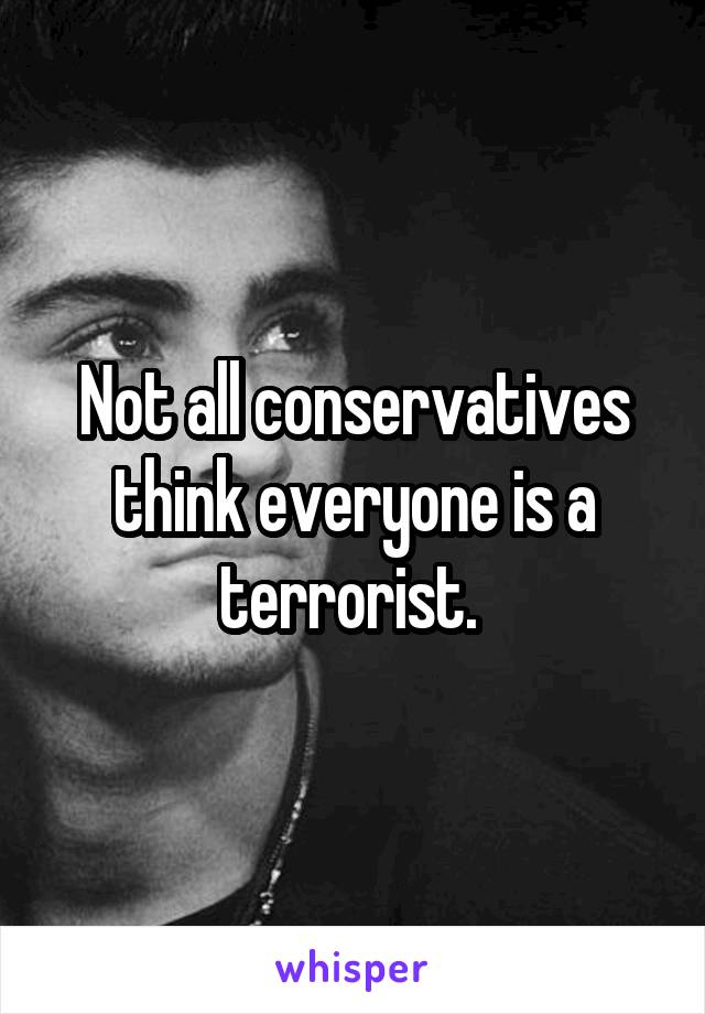 Not all conservatives think everyone is a terrorist. 