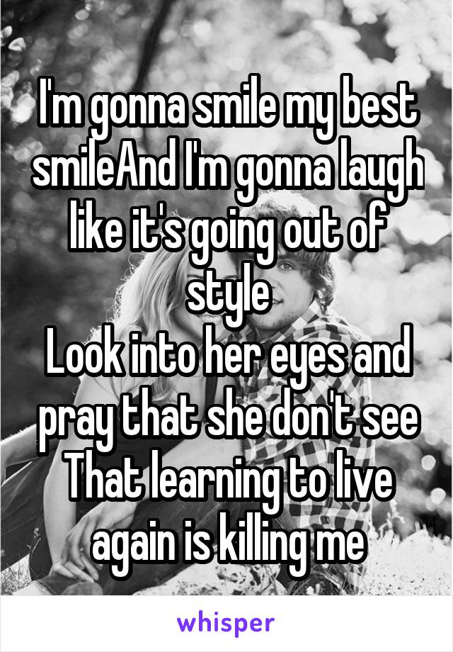 I'm gonna smile my best smileAnd I'm gonna laugh like it's going out of style
Look into her eyes and pray that she don't see
That learning to live again is killing me