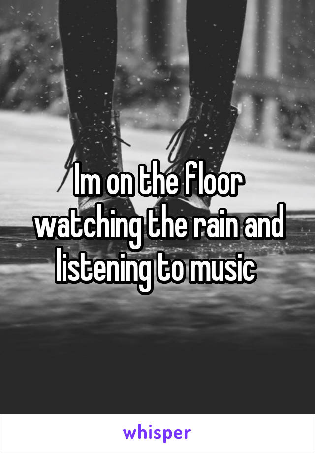 Im on the floor watching the rain and listening to music 