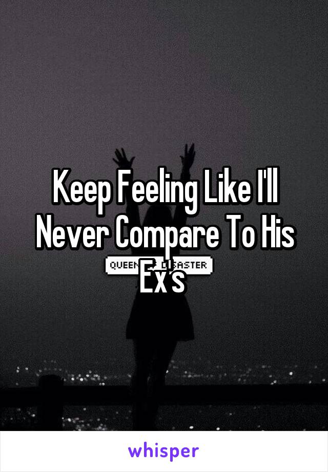 Keep Feeling Like I'll Never Compare To His Ex's 