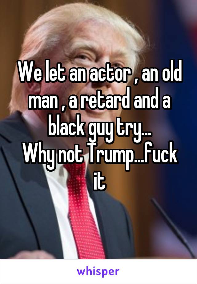 We let an actor , an old man , a retard and a black guy try...
Why not Trump...fuck it
